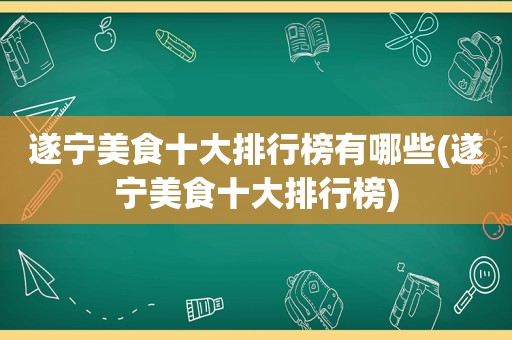 遂宁美食十大排行榜有哪些(遂宁美食十大排行榜)