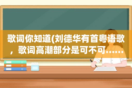 歌词你知道(刘德华有首粤语歌，歌词 *** 部分是可不可……知不知……谁知道是什么歌)