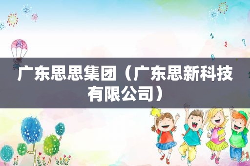 广东思思集团（广东思新科技有限公司）