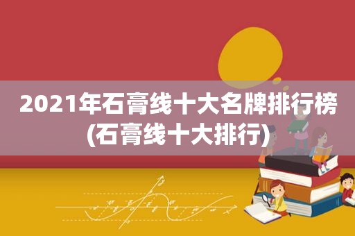 2021年石膏线十大名牌排行榜(石膏线十大排行)