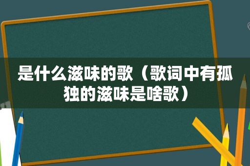 是什么滋味的歌（歌词中有孤独的滋味是啥歌）