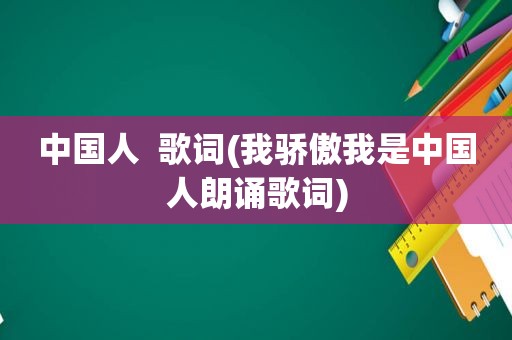 中国人  歌词(我骄傲我是中国人朗诵歌词)