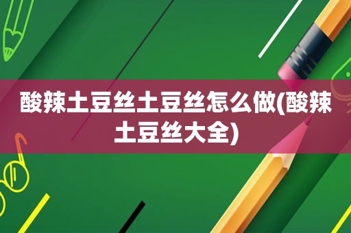 酸辣土豆丝土豆丝怎么做(酸辣土豆丝大全)