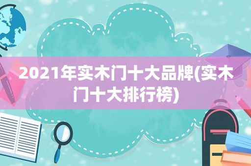 2021年实木门十大品牌(实木门十大排行榜)