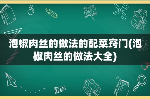 泡椒肉丝的做法的配菜窍门(泡椒肉丝的做法大全)