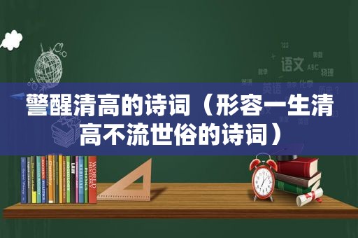 警醒清高的诗词（形容一生清高不流世俗的诗词）