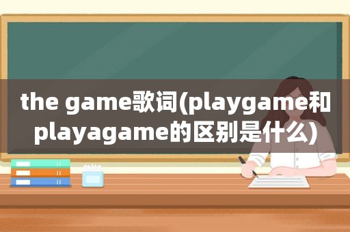 the game歌词(playgame和playagame的区别是什么)