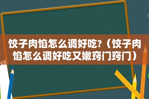 饺子肉馅怎么调好吃?（饺子肉馅怎么调好吃又嫩窍门窍门）