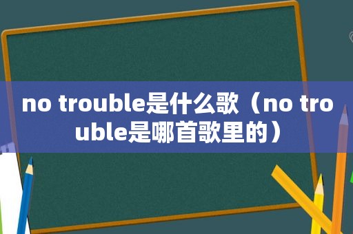 no trouble是什么歌（no trouble是哪首歌里的）