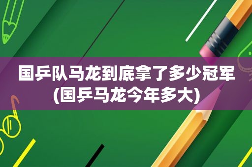 国乒队马龙到底拿了多少冠军(国乒马龙今年多大)