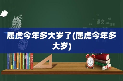 属虎今年多大岁了(属虎今年多大岁)