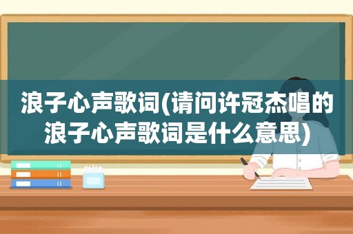 浪子心声歌词(请问许冠杰唱的浪子心声歌词是什么意思)