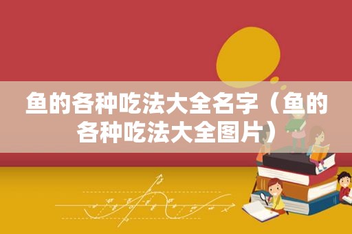 鱼的各种吃法大全名字（鱼的各种吃法大全图片）