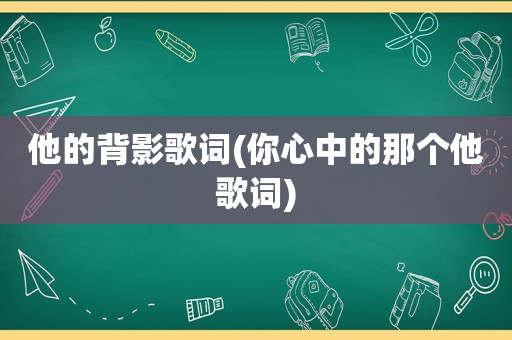 他的背影歌词(你心中的那个他歌词)