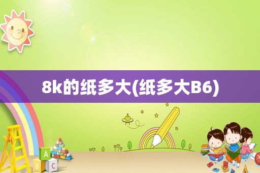 8k的纸多大(纸多大B6)