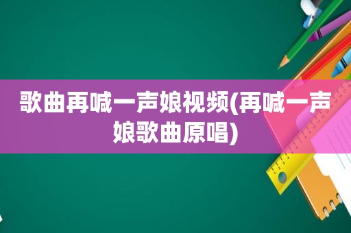 歌曲再喊一声娘视频(再喊一声娘歌曲原唱)