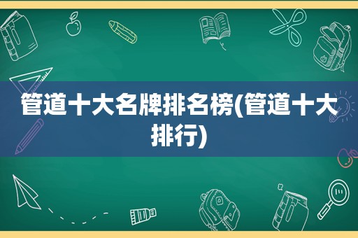 管道十大名牌排名榜(管道十大排行)