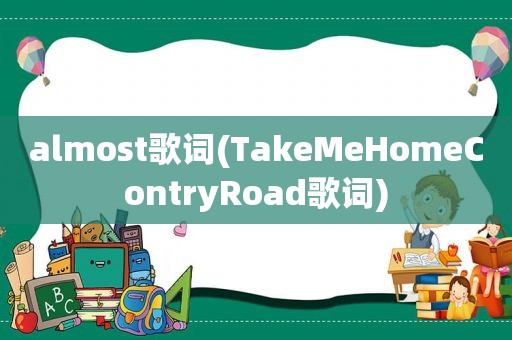 almost歌词(TakeMeHomeContryRoad歌词)