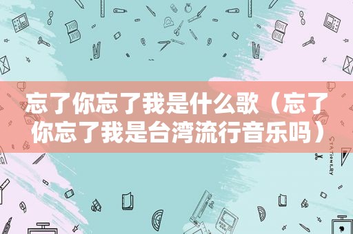 忘了你忘了我是什么歌（忘了你忘了我是台湾流行音乐吗）