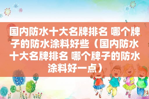 国内防水十大名牌排名 哪个牌子的防水涂料好些（国内防水十大名牌排名 哪个牌子的防水涂料好一点）