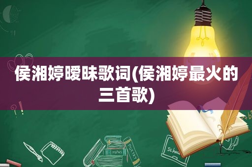 侯湘婷暧昧歌词(侯湘婷最火的三首歌)