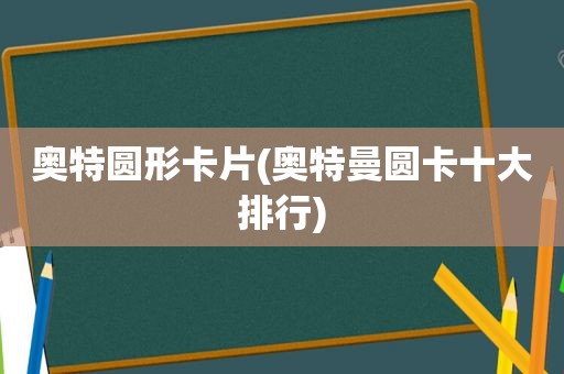 奥特圆形卡片(奥特曼圆卡十大排行)