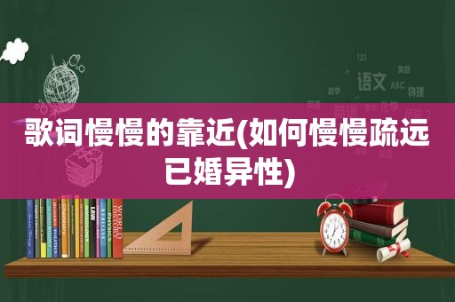 歌词慢慢的靠近(如何慢慢疏远已婚异性)