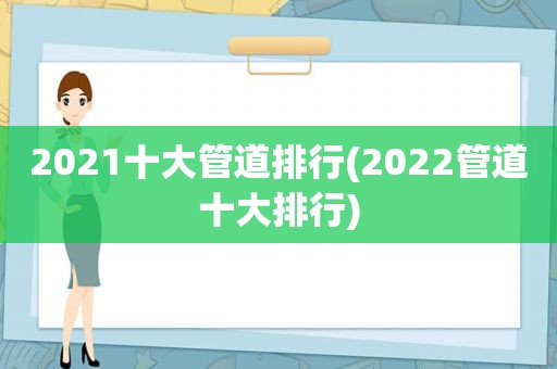 2021十大管道排行(2022管道十大排行)