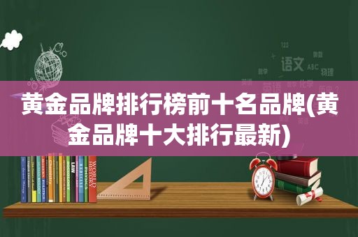 黄金品牌排行榜前十名品牌(黄金品牌十大排行最新)