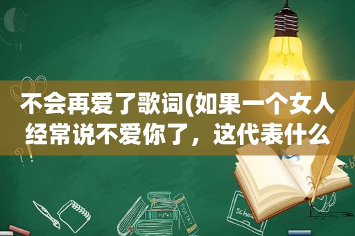 不会再爱了歌词(如果一个女人经常说不爱你了，这代表什么)