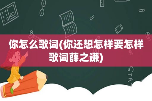 你怎么歌词(你还想怎样要怎样歌词薛之谦)