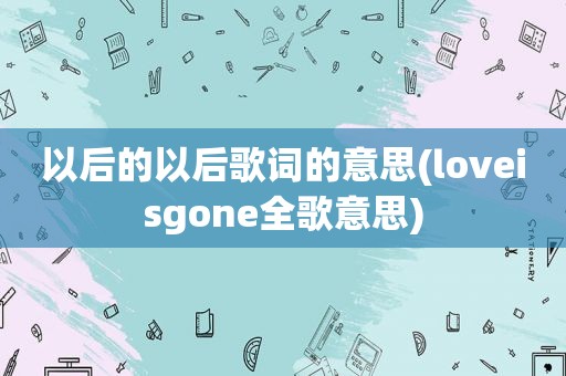 以后的以后歌词的意思(loveisgone全歌意思)