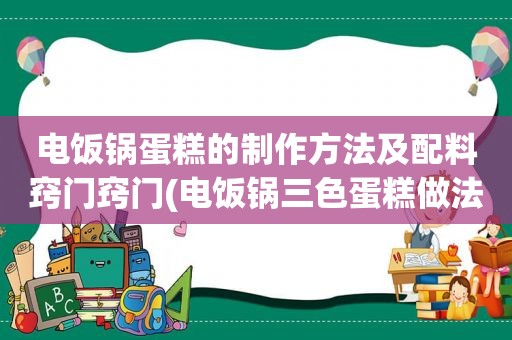 电饭锅蛋糕的制作方法及配料窍门窍门(电饭锅三色蛋糕做法)