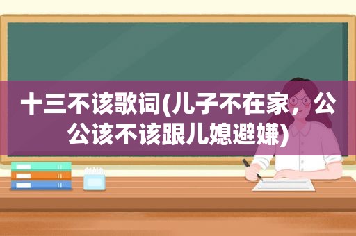 十三不该歌词(儿子不在家，公公该不该跟儿媳避嫌)