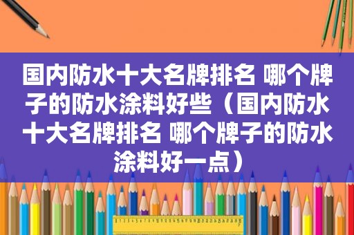 国内防水十大名牌排名 哪个牌子的防水涂料好些（国内防水十大名牌排名 哪个牌子的防水涂料好一点）