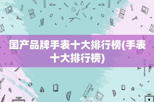 国产品牌手表十大排行榜(手表十大排行榜)