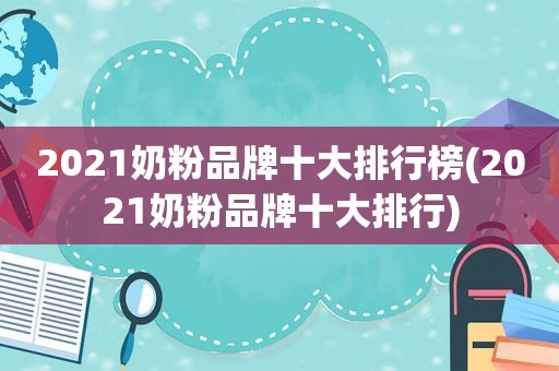 2021奶粉品牌十大排行榜(2021奶粉品牌十大排行)