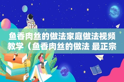 鱼香肉丝的做法家庭做法视频教学（鱼香肉丝的做法 最正宗的做法视频）