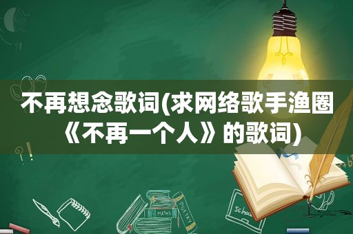 不再想念歌词(求网络歌手渔圈《不再一个人》的歌词)