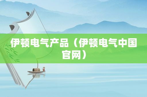 伊顿电气产品（伊顿电气中国官网）