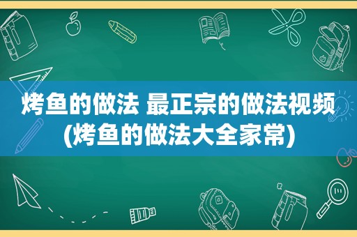 烤鱼的做法 最正宗的做法视频(烤鱼的做法大全家常)