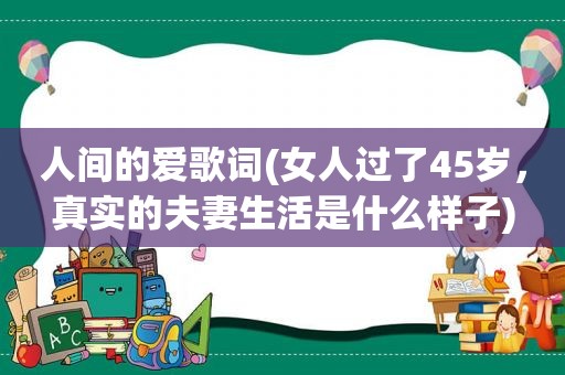 人间的爱歌词(女人过了45岁，真实的夫妻生活是什么样子)