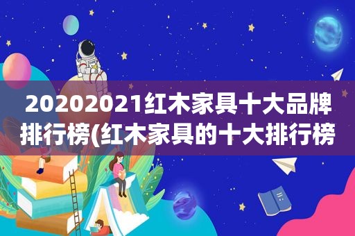 20202021红木家具十大品牌排行榜(红木家具的十大排行榜)