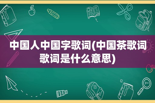 中国人中国字歌词(中国茶歌词歌词是什么意思)