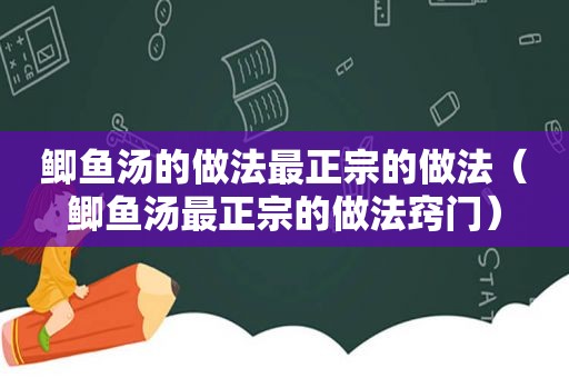 鲫鱼汤的做法最正宗的做法（鲫鱼汤最正宗的做法窍门）