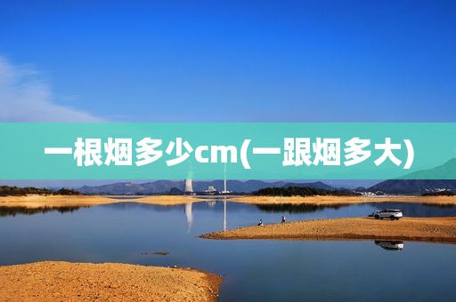 一根烟多少cm(一跟烟多大)