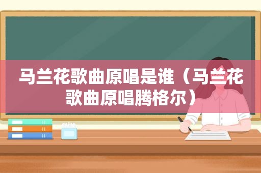 马兰花歌曲原唱是谁（马兰花歌曲原唱腾格尔）