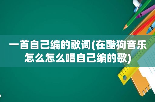 一首自己编的歌词(在酷狗音乐怎么怎么唱自己编的歌)