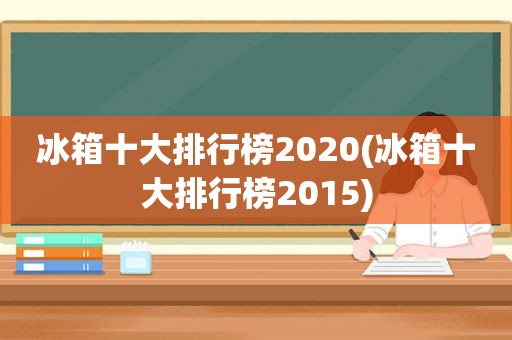 冰箱十大排行榜2020(冰箱十大排行榜2015)