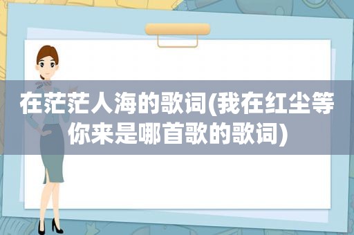 在茫茫人海的歌词(我在红尘等你来是哪首歌的歌词)